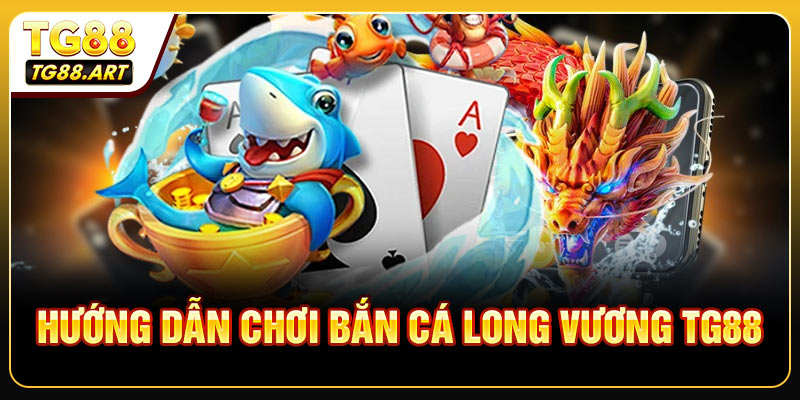 Hướng Dẫn Chơi Bắn Cá Long Vương TG88