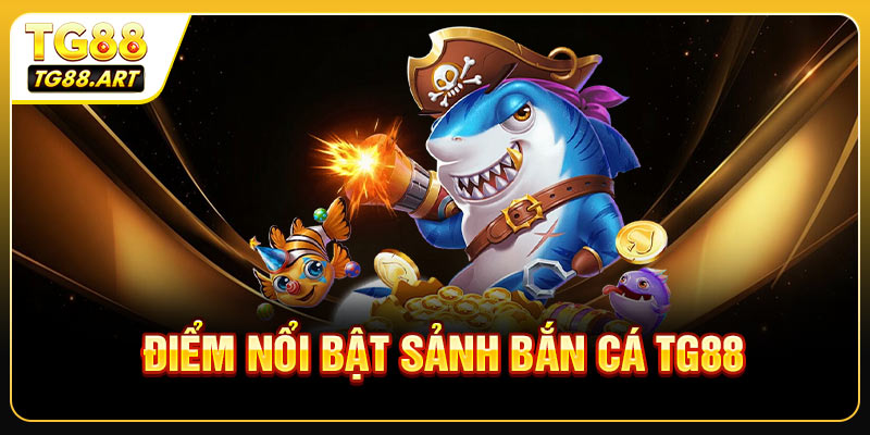Những thế mạnh nổi bật được sảnh bắn cá TG88 sở hữu